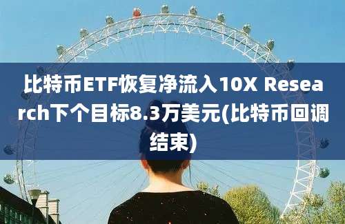 比特币ETF恢复净流入10X Research下个目标8.3万美元(比特币回调结束)