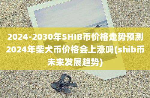 2024-2030年SHIB币价格走势预测2024年柴犬币价格会上涨吗(shib币未来发展趋势)