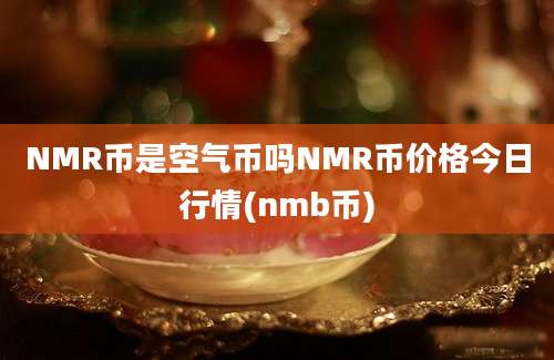 NMR币是空气币吗NMR币价格今日行情(nmb币)