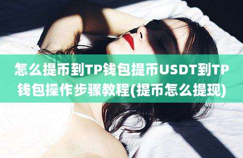 怎么提币到TP钱包提币USDT到TP钱包操作步骤教程(提币怎么提现)