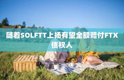 随着SOLFTT上扬有望全额赔付FTX债权人