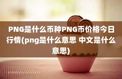 PNG是什么币种PNG币价格今日行情(png是什么意思 中文是什么意思)