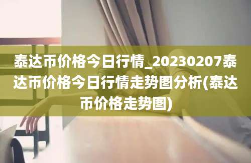 泰达币价格今日行情_20230207泰达币价格今日行情走势图分析(泰达币价格走势图)