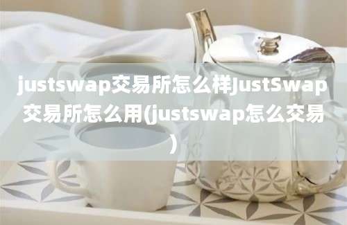 justswap交易所怎么样JustSwap交易所怎么用(justswap怎么交易)