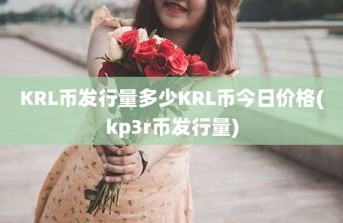 KRL币发行量多少KRL币今日价格(kp3r币发行量)