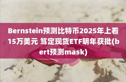 Bernstein预测比特币2025年上看15万美元 笃定现货ETF明年获批(bert预测mask)