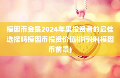 模因币会是2024年里投资者的最佳选择吗模因币投资价值排行榜(模因币前景)