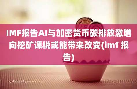 IMF报告AI与加密货币碳排放激增向挖矿课税或能带来改变(imf 报告)