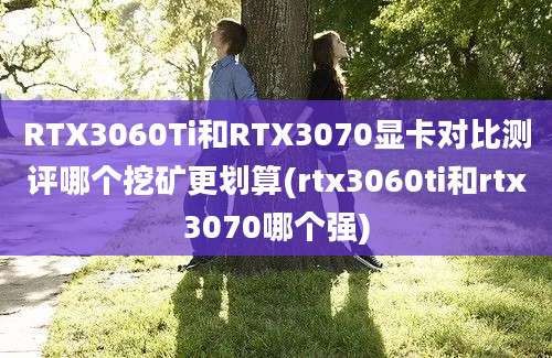 RTX3060Ti和RTX3070显卡对比测评哪个挖矿更划算(rtx3060ti和rtx3070哪个强)