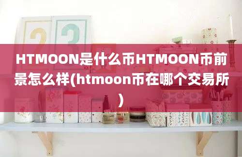 HTMOON是什么币HTMOON币前景怎么样(htmoon币在哪个交易所)