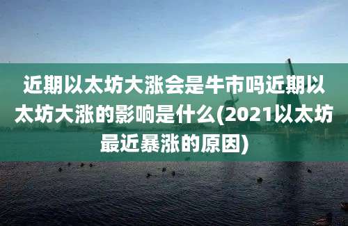 近期以太坊大涨会是牛市吗近期以太坊大涨的影响是什么(2021以太坊最近暴涨的原因)