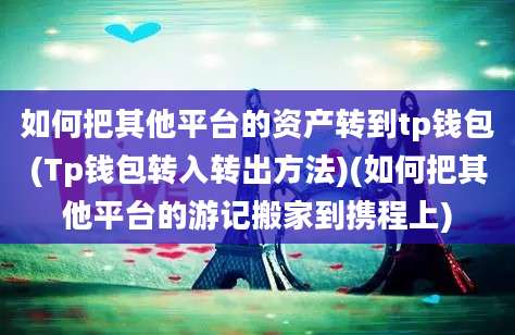 如何把其他平台的资产转到tp钱包(Tp钱包转入转出方法)(如何把其他平台的游记搬家到携程上)