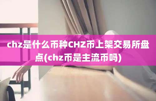 chz是什么币种CHZ币上架交易所盘点(chz币是主流币吗)