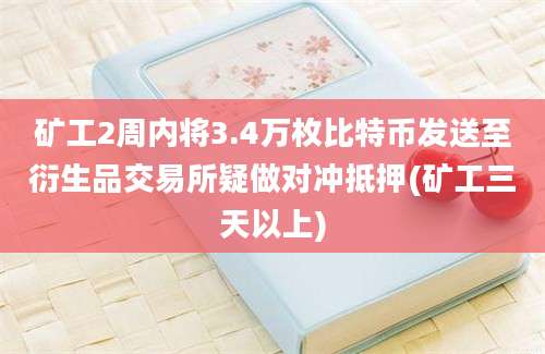 矿工2周内将3.4万枚比特币发送至衍生品交易所疑做对冲抵押(矿工三天以上)