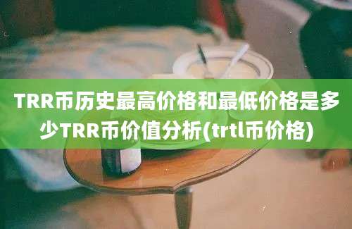 TRR币历史最高价格和最低价格是多少TRR币价值分析(trtl币价格)