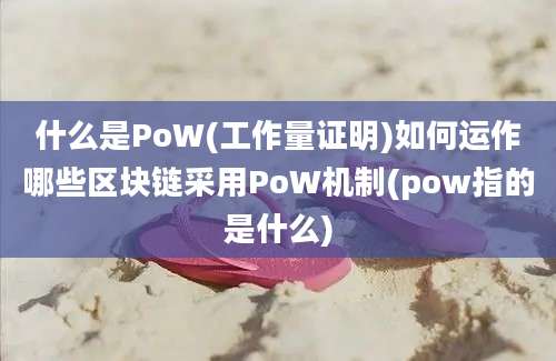 什么是PoW(工作量证明)如何运作哪些区块链采用PoW机制(pow指的是什么)