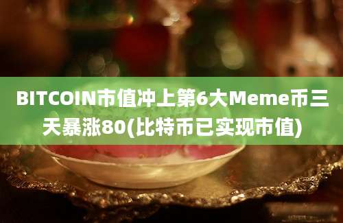 BITCOIN市值冲上第6大Meme币三天暴涨80(比特币已实现市值)