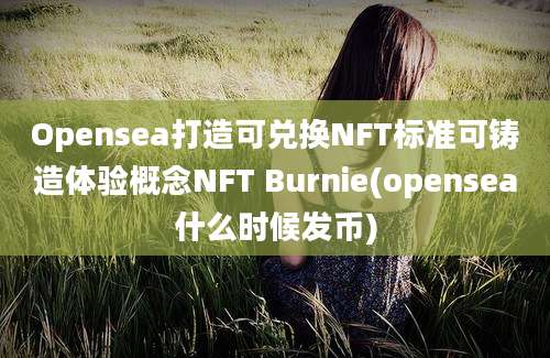 Opensea打造可兑换NFT标准可铸造体验概念NFT Burnie(opensea什么时候发币)