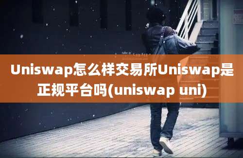 Uniswap怎么样交易所Uniswap是正规平台吗(uniswap uni)