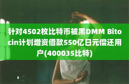 针对4502枚比特币被黑DMM Bitocin计划增资借款550亿日元偿还用户(400035比特)