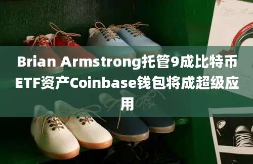 Brian Armstrong托管9成比特币ETF资产Coinbase钱包将成超级应用