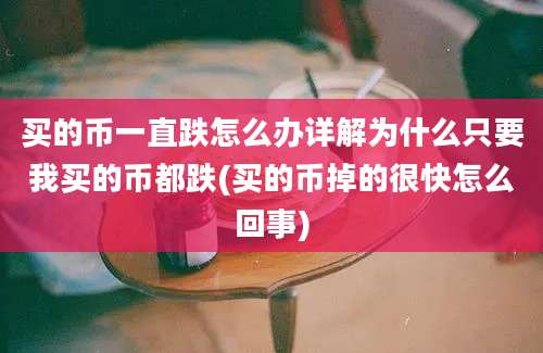 买的币一直跌怎么办详解为什么只要我买的币都跌(买的币掉的很快怎么回事)