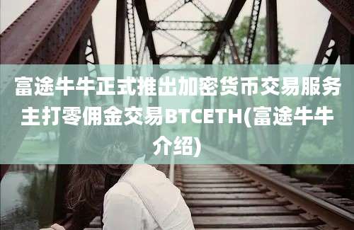 富途牛牛正式推出加密货币交易服务主打零佣金交易BTCETH(富途牛牛介绍)