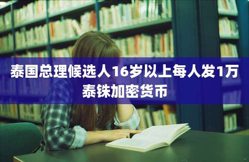 泰国总理候选人16岁以上每人发1万泰铢加密货币