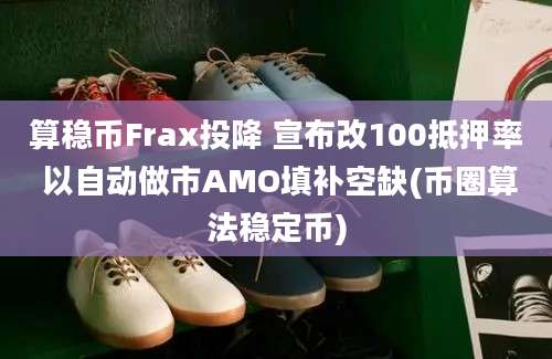 算稳币Frax投降 宣布改100抵押率 以自动做市AMO填补空缺(币圈算法稳定币)