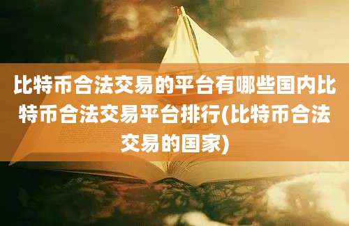 比特币合法交易的平台有哪些国内比特币合法交易平台排行(比特币合法交易的国家)