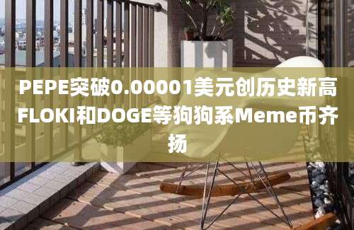 PEPE突破0.00001美元创历史新高FLOKI和DOGE等狗狗系Meme币齐扬