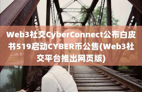 Web3社交CyberConnect公布白皮书519启动CYBER币公售(Web3社交平台推出网页版)