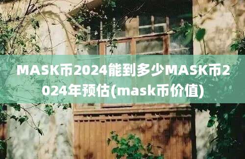 MASK币2024能到多少MASK币2024年预估(mask币价值)