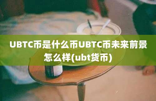 UBTC币是什么币UBTC币未来前景怎么样(ubt货币)