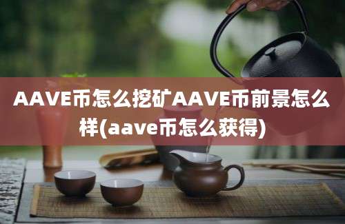 AAVE币怎么挖矿AAVE币前景怎么样(aave币怎么获得)