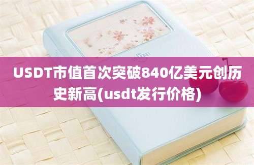 USDT市值首次突破840亿美元创历史新高(usdt发行价格)