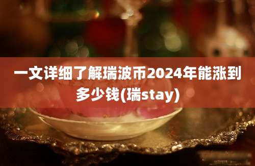 一文详细了解瑞波币2024年能涨到多少钱(瑞stay)