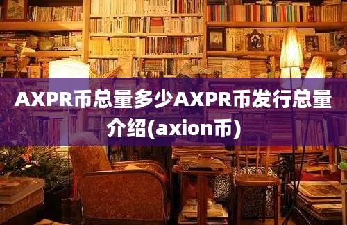 AXPR币总量多少AXPR币发行总量介绍(axion币)