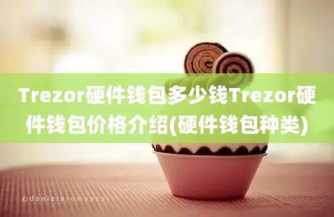 Trezor硬件钱包多少钱Trezor硬件钱包价格介绍(硬件钱包种类)