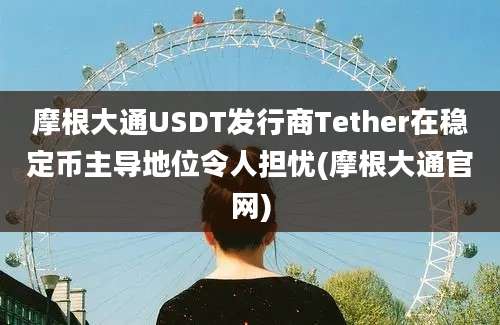 摩根大通USDT发行商Tether在稳定币主导地位令人担忧(摩根大通官网)