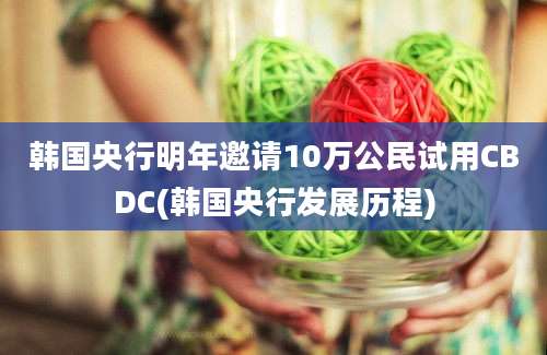 韩国央行明年邀请10万公民试用CBDC(韩国央行发展历程)