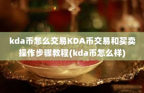 kda币怎么交易KDA币交易和买卖操作步骤教程(kda币怎么样)