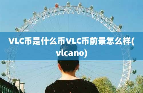 VLC币是什么币VLC币前景怎么样(vlcano)