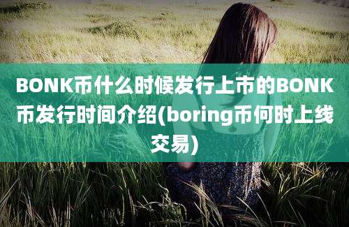 BONK币什么时候发行上市的BONK币发行时间介绍(boring币何时上线交易)