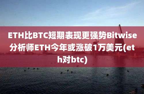 ETH比BTC短期表现更强势Bitwise分析师ETH今年或涨破1万美元(eth对btc)