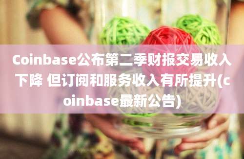 Coinbase公布第二季财报交易收入下降 但订阅和服务收入有所提升(coinbase最新公告)