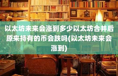 以太坊未来会涨到多少以太坊合并后原来持有的币会跌吗(以太坊未来会涨到)