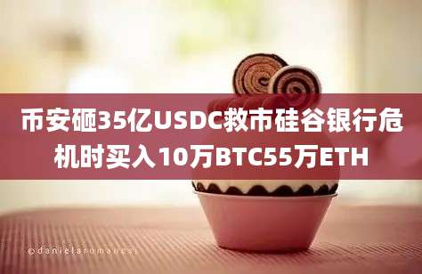 币安砸35亿USDC救市硅谷银行危机时买入10万BTC55万ETH