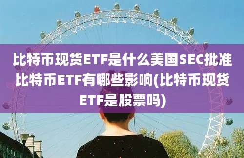 比特币现货ETF是什么美国SEC批准比特币ETF有哪些影响(比特币现货ETF是股票吗)