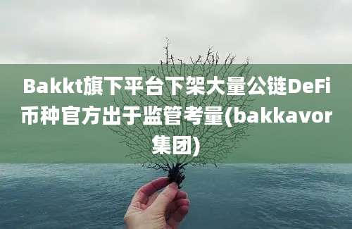 Bakkt旗下平台下架大量公链DeFi币种官方出于监管考量(bakkavor集团)